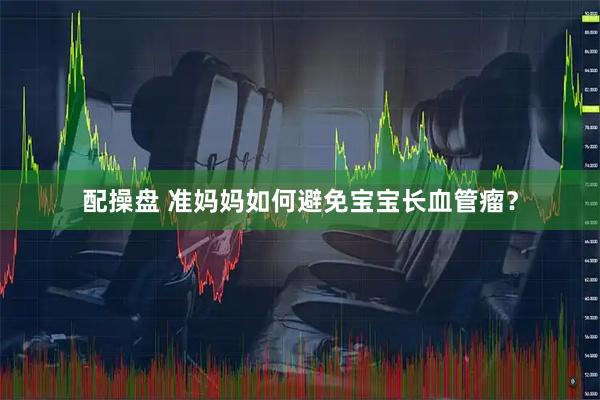 配操盘 准妈妈如何避免宝宝长血管瘤？