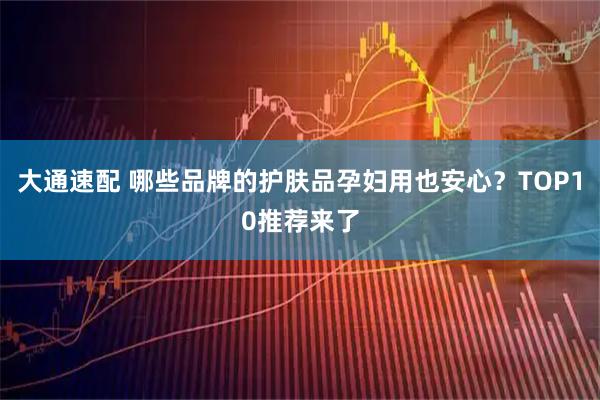 大通速配 哪些品牌的护肤品孕妇用也安心？TOP10推荐来了