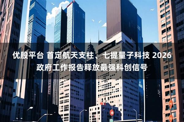 优股平台 首定航天支柱、七提量子科技 2026政府工作报告释放最强科创信号