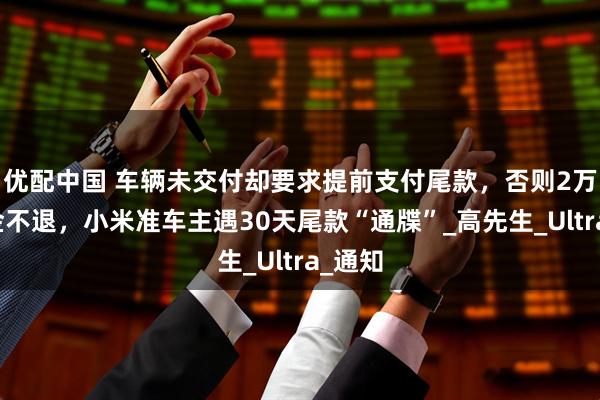 优配中国 车辆未交付却要求提前支付尾款，否则2万元定金不退，小米准车主遇30天尾款“通牒”_高先生_Ultra_通知
