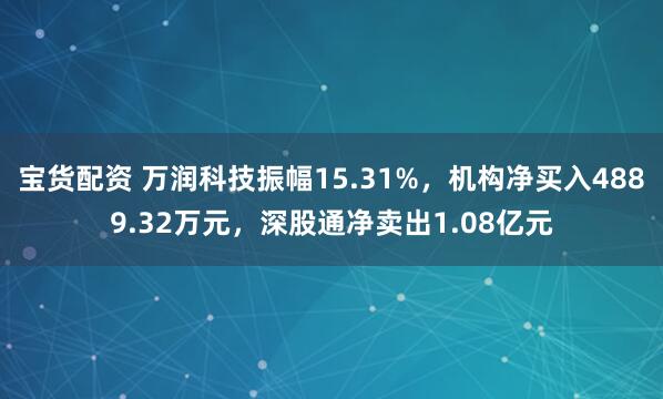 宝货配资 万润科技振幅15.31%，机构净买入4889.32万元，深股通净卖出1.08亿元