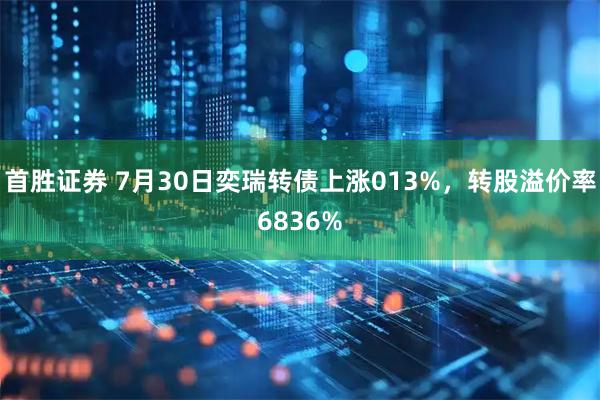 首胜证券 7月30日奕瑞转债上涨013%，转股溢价率6836%