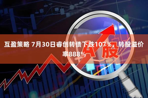 互盈策略 7月30日睿创转债下跌107%，转股溢价率888%