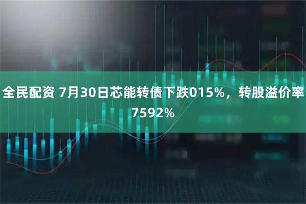 全民配资 7月30日芯能转债下跌015%，转股溢价率7592%