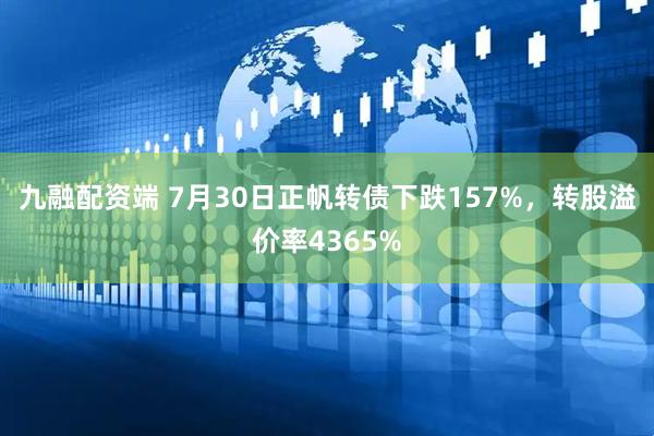 九融配资端 7月30日正帆转债下跌157%，转股溢价率4365%
