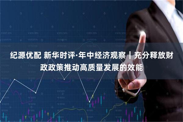 纪源优配 新华时评·年中经济观察｜充分释放财政政策推动高质量发展的效能