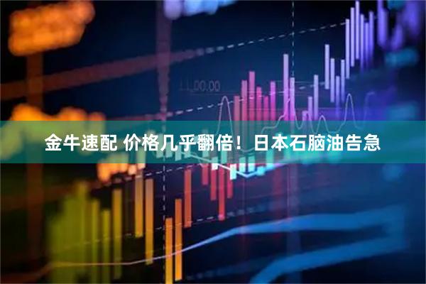 金牛速配 价格几乎翻倍！日本石脑油告急