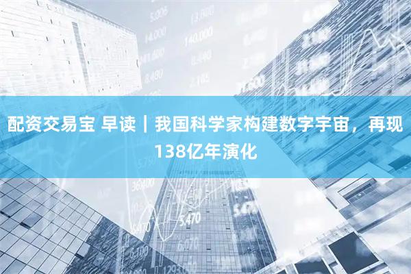 配资交易宝 早读｜我国科学家构建数字宇宙，再现138亿年演化