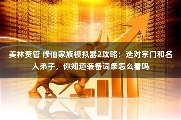 美林资管 修仙家族模拟器2攻略：选对宗门和名人弟子，你知道装备词条怎么看吗