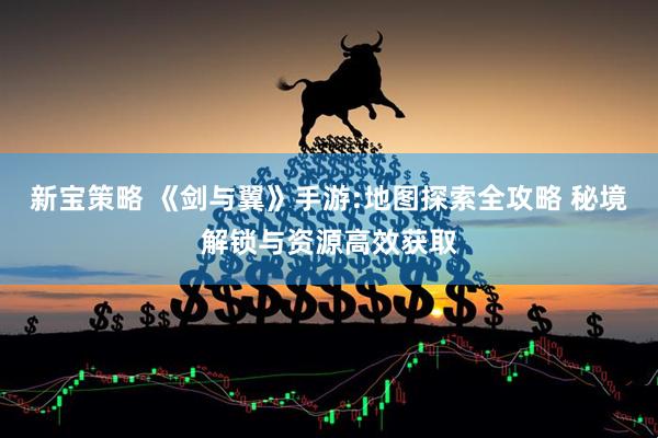 新宝策略 《剑与翼》手游:地图探索全攻略 秘境解锁与资源高效获取