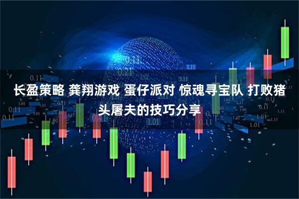 长盈策略 龚翔游戏 蛋仔派对 惊魂寻宝队 打败猪头屠夫的技巧分享